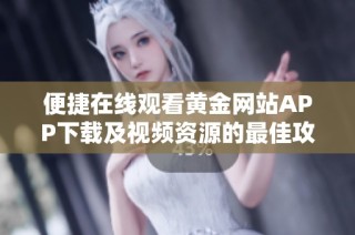 便捷在线观看黄金网站APP下载及视频资源的最佳攻略