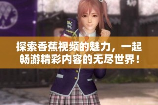 探索香蕉视频的魅力，一起畅游精彩内容的无尽世界！