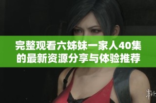 完整观看六姊妹一家人40集的最新资源分享与体验推荐