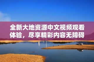 全新大地资源中文视频观看体验，尽享精彩内容无障碍