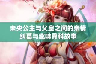 未央公主与父皇之间的亲情纠葛与趣味骨科故事