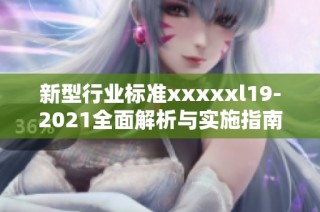 新型行业标准xxxxxl19-2021全面解析与实施指南