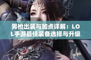 男枪出装与加点详解：LOL手游最佳装备选择与升级路线