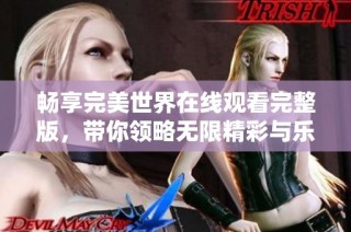 畅享完美世界在线观看完整版，带你领略无限精彩与乐趣
