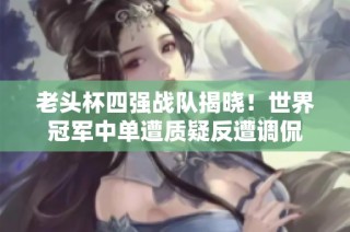 老头杯四强战队揭晓！世界冠军中单遭质疑反遭调侃