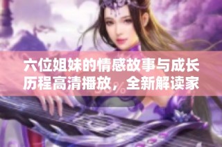 六位姐妹的情感故事与成长历程高清播放，全新解读家庭与爱的真谛