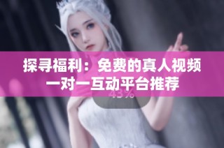 探寻福利：免费的真人视频一对一互动平台推荐