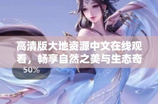 高清版大地资源中文在线观看，畅享自然之美与生态奇观的精彩旅程