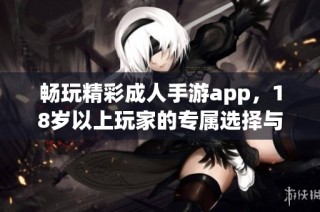 畅玩精彩成人手游app，18岁以上玩家的专属选择与体验