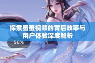 探索羞羞视频的背后故事与用户体验深度解析