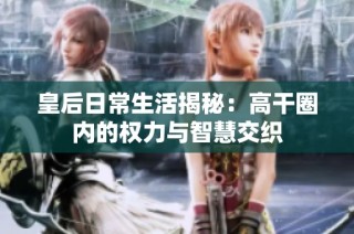 皇后日常生活揭秘：高干圈内的权力与智慧交织
