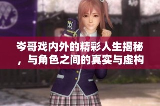 岑哥戏内外的精彩人生揭秘，与角色之间的真实与虚构交织
