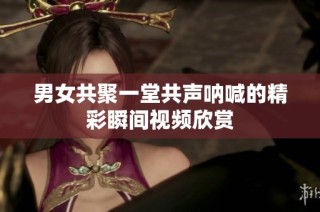 男女共聚一堂共声呐喊的精彩瞬间视频欣赏