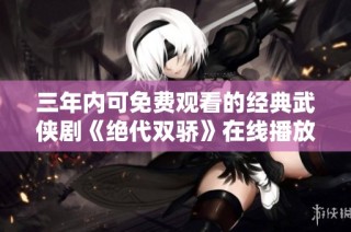三年内可免费观看的经典武侠剧《绝代双骄》在线播放指南