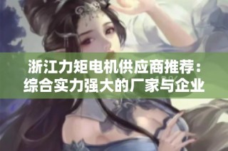 浙江力矩电机供应商推荐：综合实力强大的厂家与企业一览