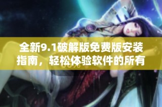 全新9.1破解版免费版安装指南，轻松体验软件的所有功能