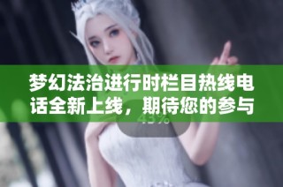 梦幻法治进行时栏目热线电话全新上线，期待您的参与与交流