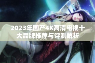 2023年国产4K高清电视十大品牌推荐与评测解析