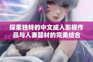 探索独特的中文成人影视作品与人妻题材的完美结合