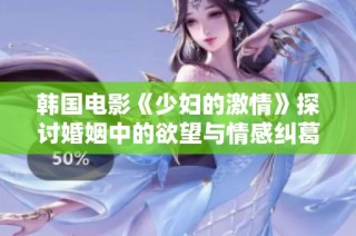 韩国电影《少妇的激情》探讨婚姻中的欲望与情感纠葛之旅