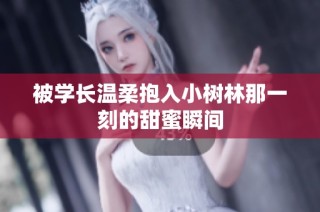 被学长温柔抱入小树林那一刻的甜蜜瞬间