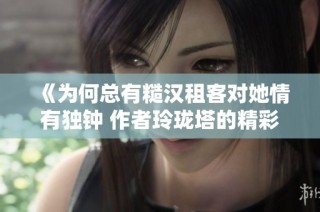 《为何总有糙汉租客对她情有独钟 作者玲珑塔的精彩故事》