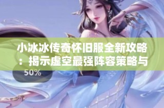 小冰冰传奇怀旧服全新攻略：揭示虚空最强阵容策略与慢速法队的完美搭配解析