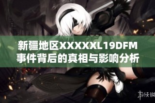 新疆地区XXXXXL19DFM事件背后的真相与影响分析