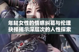 年轻女性的情感纠葛与伦理抉择揭示深层次的人性探索