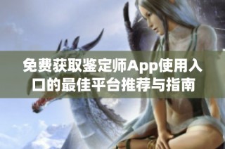 免费获取鉴定师App使用入口的最佳平台推荐与指南