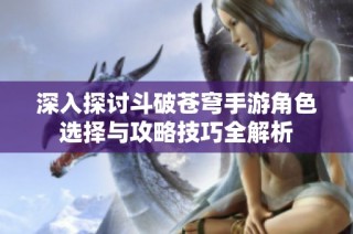 深入探讨斗破苍穹手游角色选择与攻略技巧全解析