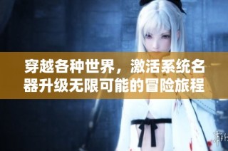 穿越各种世界，激活系统名器升级无限可能的冒险旅程