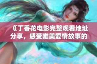 《丁香花电影完整观看地址分享，感受唯美爱情故事的魅力》