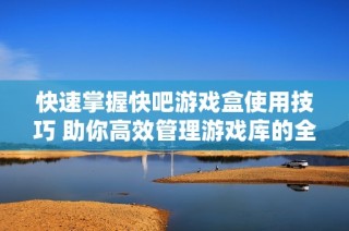 快速掌握快吧游戏盒使用技巧 助你高效管理游戏库的全面指南