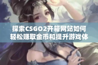 探索CSGO2开箱网站如何轻松赚取金币和提升游戏体验