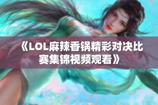《LOL麻辣香锅精彩对决比赛集锦视频观看》