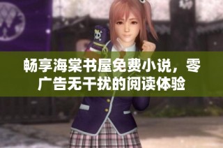 畅享海棠书屋免费小说，零广告无干扰的阅读体验