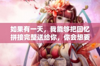 如果有一天，我能够把回忆拼接完整送给你，你会想要吗