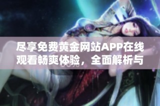 尽享免费黄金网站APP在线观看畅爽体验，全面解析与推荐