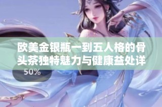 欧美金银瓶一到五人格的骨头茶独特魅力与健康益处详解