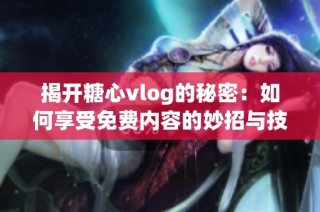揭开糖心vlog的秘密：如何享受免费内容的妙招与技巧