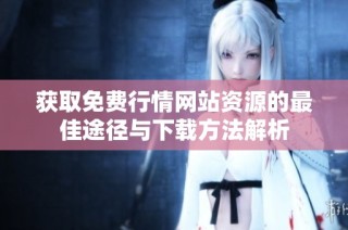 获取免费行情网站资源的最佳途径与下载方法解析