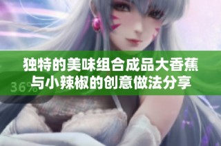 独特的美味组合成品大香蕉与小辣椒的创意做法分享