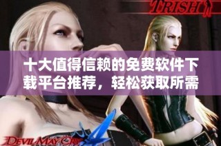 十大值得信赖的免费软件下载平台推荐，轻松获取所需软件