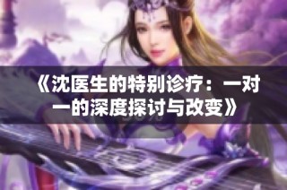 《沈医生的特别诊疗：一对一的深度探讨与改变》