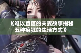 《难以置信的夫妻故事揭秘五种疯狂的生活方式》