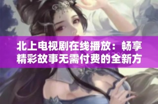北上电视剧在线播放：畅享精彩故事无需付费的全新方式