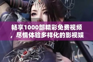 畅享1000部精彩免费视频，尽情体验多样化的影视娱乐世界