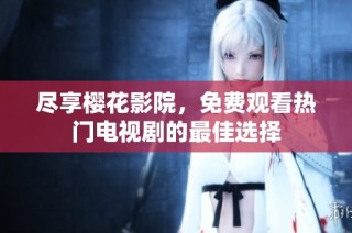 尽享樱花影院，免费观看热门电视剧的最佳选择