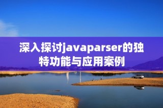 深入探讨javaparser的独特功能与应用案例
